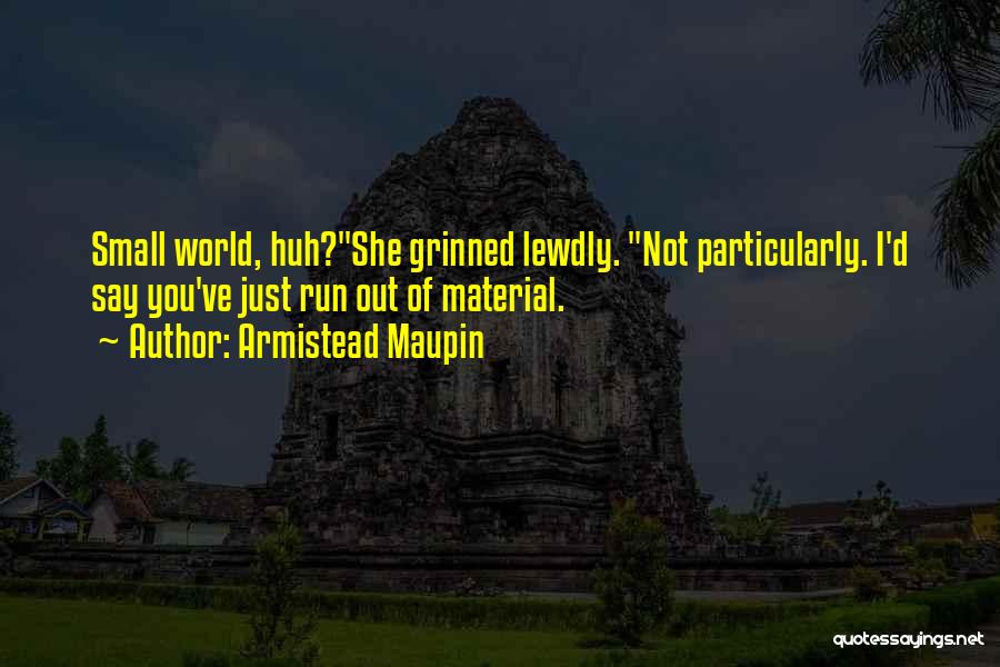 Armistead Maupin Quotes: Small World, Huh?she Grinned Lewdly. Not Particularly. I'd Say You've Just Run Out Of Material.