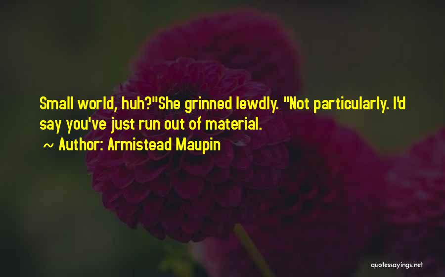 Armistead Maupin Quotes: Small World, Huh?she Grinned Lewdly. Not Particularly. I'd Say You've Just Run Out Of Material.