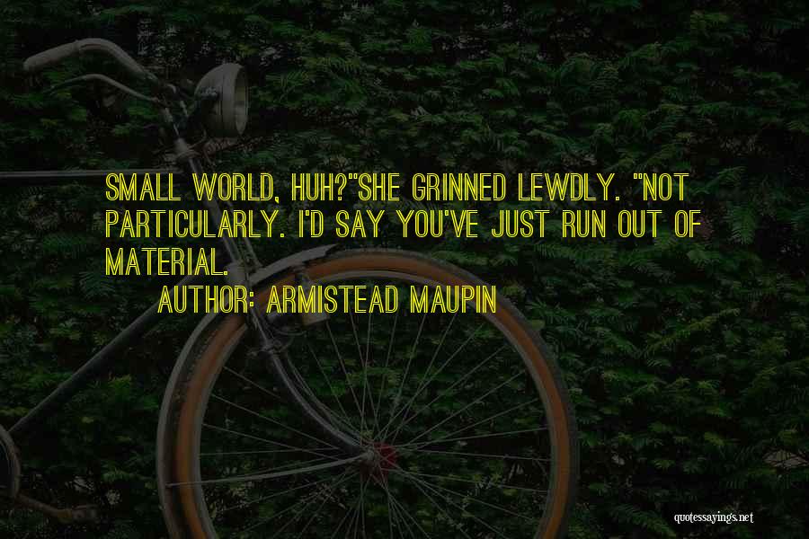 Armistead Maupin Quotes: Small World, Huh?she Grinned Lewdly. Not Particularly. I'd Say You've Just Run Out Of Material.