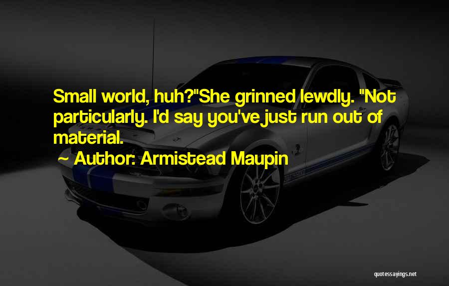 Armistead Maupin Quotes: Small World, Huh?she Grinned Lewdly. Not Particularly. I'd Say You've Just Run Out Of Material.