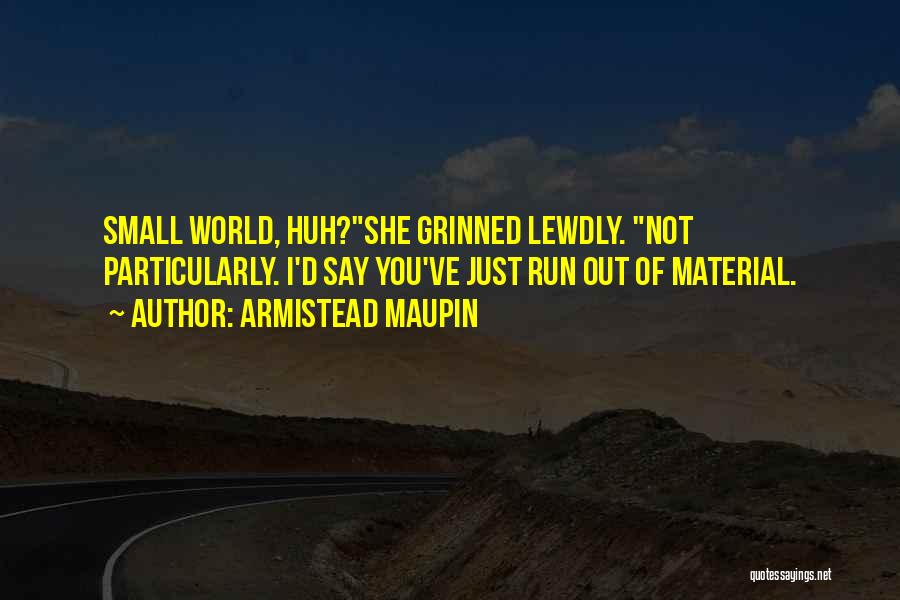 Armistead Maupin Quotes: Small World, Huh?she Grinned Lewdly. Not Particularly. I'd Say You've Just Run Out Of Material.