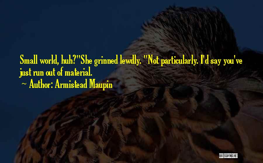 Armistead Maupin Quotes: Small World, Huh?she Grinned Lewdly. Not Particularly. I'd Say You've Just Run Out Of Material.