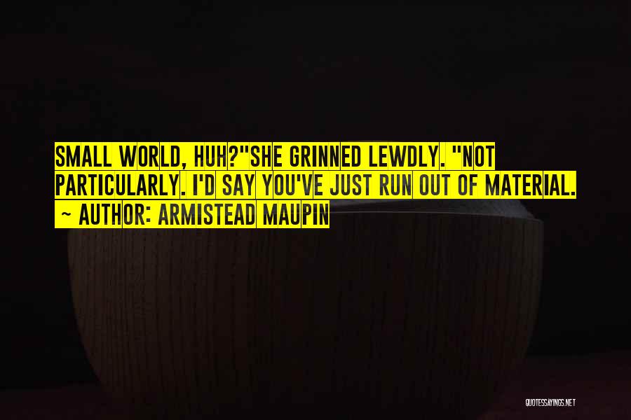 Armistead Maupin Quotes: Small World, Huh?she Grinned Lewdly. Not Particularly. I'd Say You've Just Run Out Of Material.