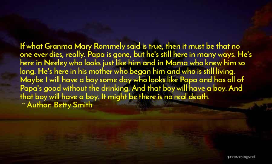 Betty Smith Quotes: If What Granma Mary Rommely Said Is True, Then It Must Be That No One Ever Dies, Really. Papa Is