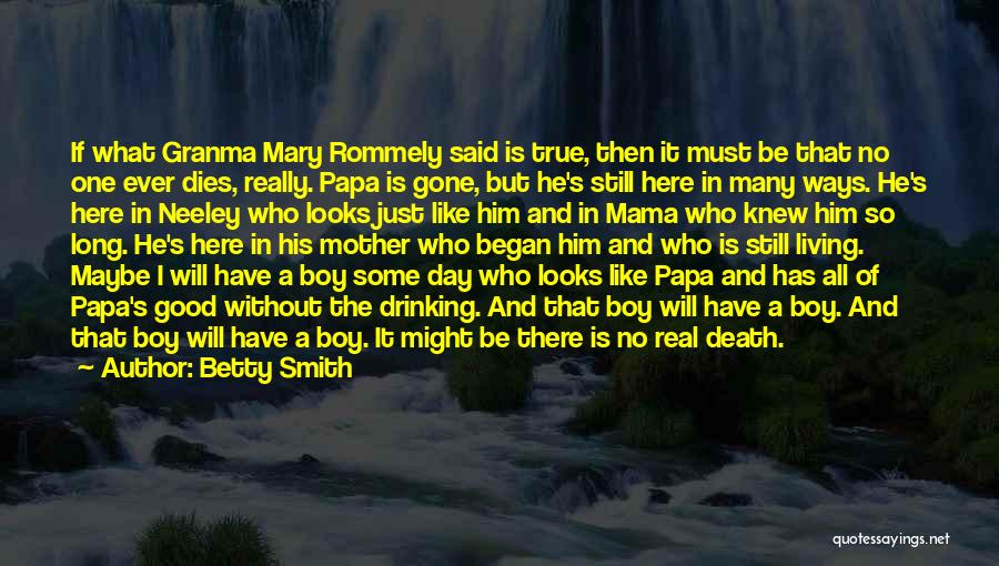 Betty Smith Quotes: If What Granma Mary Rommely Said Is True, Then It Must Be That No One Ever Dies, Really. Papa Is