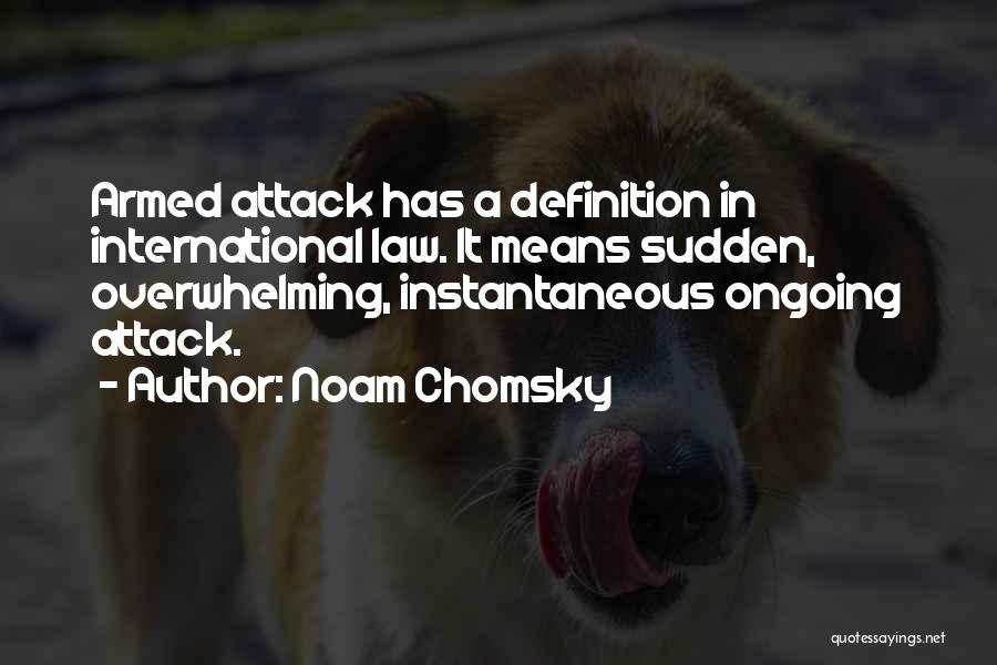 Noam Chomsky Quotes: Armed Attack Has A Definition In International Law. It Means Sudden, Overwhelming, Instantaneous Ongoing Attack.