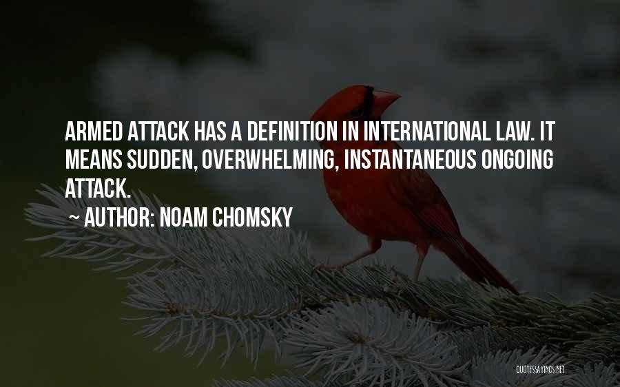 Noam Chomsky Quotes: Armed Attack Has A Definition In International Law. It Means Sudden, Overwhelming, Instantaneous Ongoing Attack.