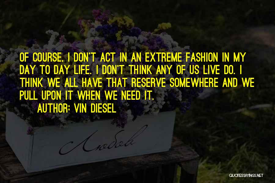 Vin Diesel Quotes: Of Course, I Don't Act In An Extreme Fashion In My Day To Day Life. I Don't Think Any Of