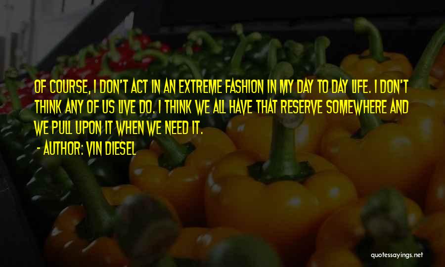 Vin Diesel Quotes: Of Course, I Don't Act In An Extreme Fashion In My Day To Day Life. I Don't Think Any Of