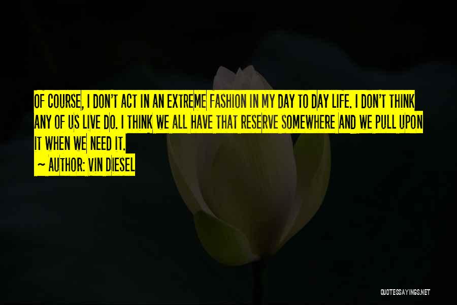 Vin Diesel Quotes: Of Course, I Don't Act In An Extreme Fashion In My Day To Day Life. I Don't Think Any Of