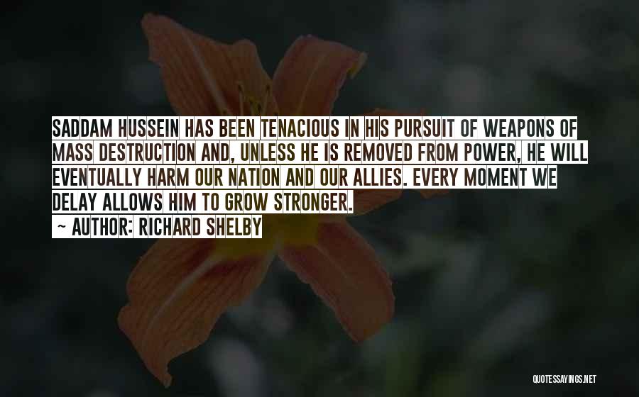 Richard Shelby Quotes: Saddam Hussein Has Been Tenacious In His Pursuit Of Weapons Of Mass Destruction And, Unless He Is Removed From Power,