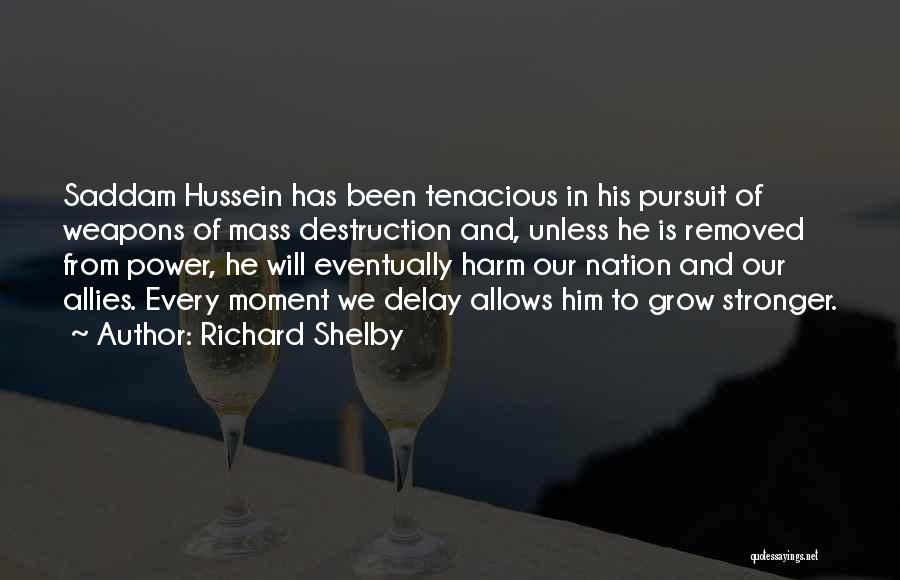 Richard Shelby Quotes: Saddam Hussein Has Been Tenacious In His Pursuit Of Weapons Of Mass Destruction And, Unless He Is Removed From Power,
