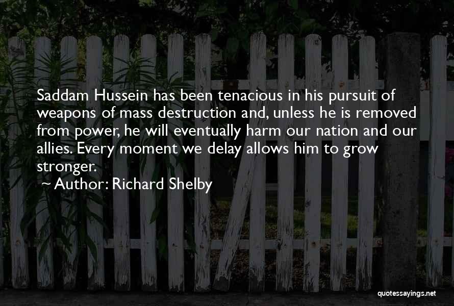 Richard Shelby Quotes: Saddam Hussein Has Been Tenacious In His Pursuit Of Weapons Of Mass Destruction And, Unless He Is Removed From Power,