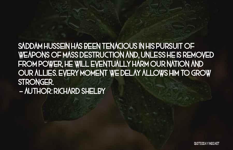 Richard Shelby Quotes: Saddam Hussein Has Been Tenacious In His Pursuit Of Weapons Of Mass Destruction And, Unless He Is Removed From Power,