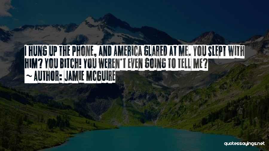 Jamie McGuire Quotes: I Hung Up The Phone, And America Glared At Me. You Slept With Him? You Bitch! You Weren't Even Going