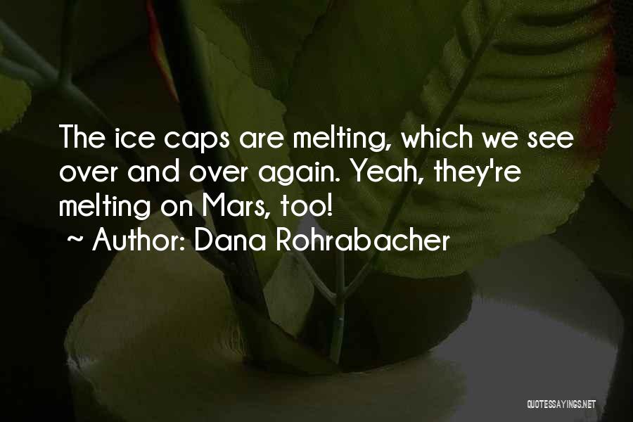 Dana Rohrabacher Quotes: The Ice Caps Are Melting, Which We See Over And Over Again. Yeah, They're Melting On Mars, Too!