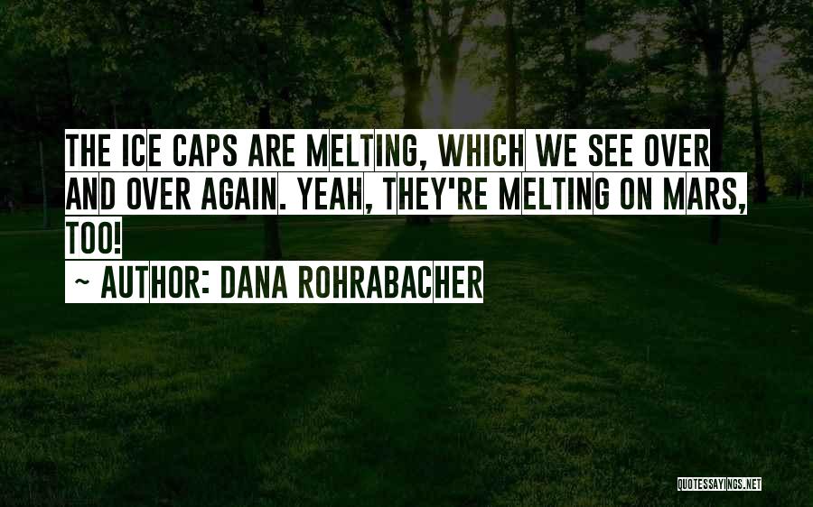 Dana Rohrabacher Quotes: The Ice Caps Are Melting, Which We See Over And Over Again. Yeah, They're Melting On Mars, Too!