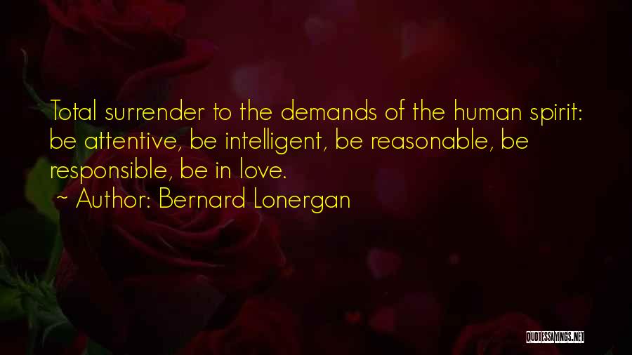 Bernard Lonergan Quotes: Total Surrender To The Demands Of The Human Spirit: Be Attentive, Be Intelligent, Be Reasonable, Be Responsible, Be In Love.