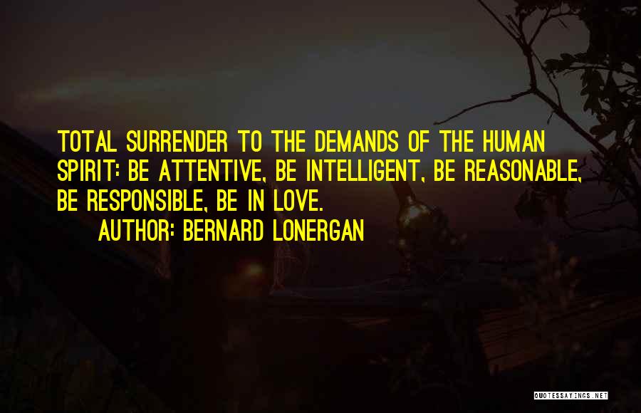 Bernard Lonergan Quotes: Total Surrender To The Demands Of The Human Spirit: Be Attentive, Be Intelligent, Be Reasonable, Be Responsible, Be In Love.