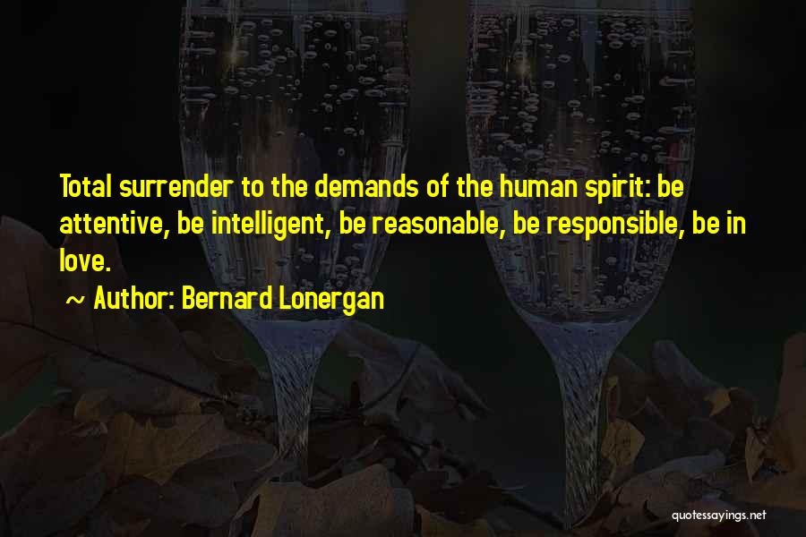 Bernard Lonergan Quotes: Total Surrender To The Demands Of The Human Spirit: Be Attentive, Be Intelligent, Be Reasonable, Be Responsible, Be In Love.