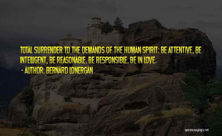 Bernard Lonergan Quotes: Total Surrender To The Demands Of The Human Spirit: Be Attentive, Be Intelligent, Be Reasonable, Be Responsible, Be In Love.