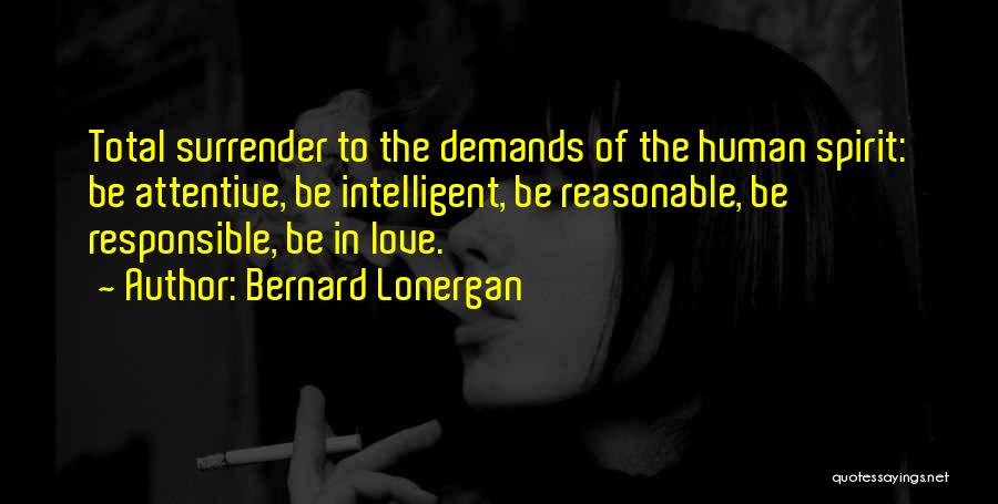 Bernard Lonergan Quotes: Total Surrender To The Demands Of The Human Spirit: Be Attentive, Be Intelligent, Be Reasonable, Be Responsible, Be In Love.