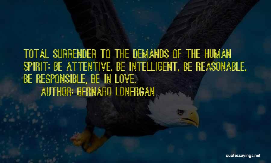 Bernard Lonergan Quotes: Total Surrender To The Demands Of The Human Spirit: Be Attentive, Be Intelligent, Be Reasonable, Be Responsible, Be In Love.