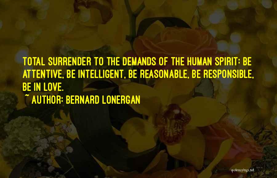 Bernard Lonergan Quotes: Total Surrender To The Demands Of The Human Spirit: Be Attentive, Be Intelligent, Be Reasonable, Be Responsible, Be In Love.