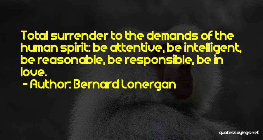 Bernard Lonergan Quotes: Total Surrender To The Demands Of The Human Spirit: Be Attentive, Be Intelligent, Be Reasonable, Be Responsible, Be In Love.