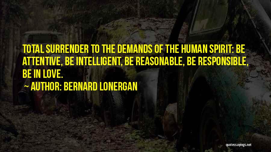 Bernard Lonergan Quotes: Total Surrender To The Demands Of The Human Spirit: Be Attentive, Be Intelligent, Be Reasonable, Be Responsible, Be In Love.