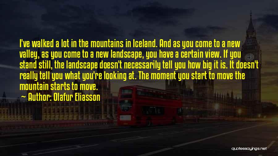 Olafur Eliasson Quotes: I've Walked A Lot In The Mountains In Iceland. And As You Come To A New Valley, As You Come