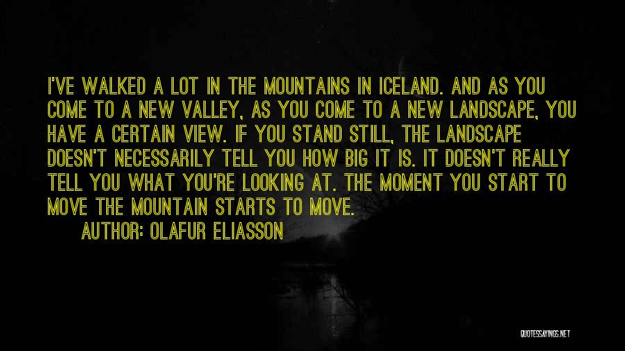 Olafur Eliasson Quotes: I've Walked A Lot In The Mountains In Iceland. And As You Come To A New Valley, As You Come