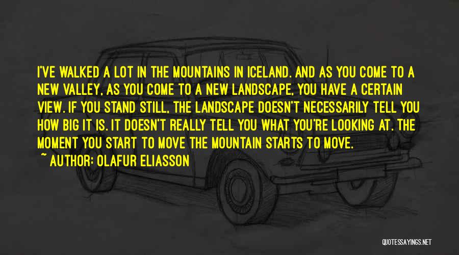 Olafur Eliasson Quotes: I've Walked A Lot In The Mountains In Iceland. And As You Come To A New Valley, As You Come