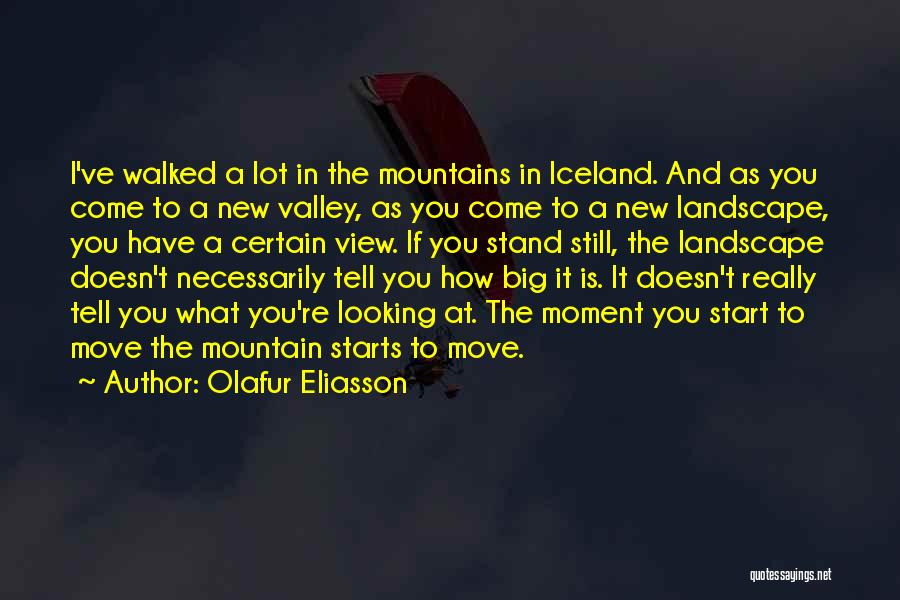 Olafur Eliasson Quotes: I've Walked A Lot In The Mountains In Iceland. And As You Come To A New Valley, As You Come