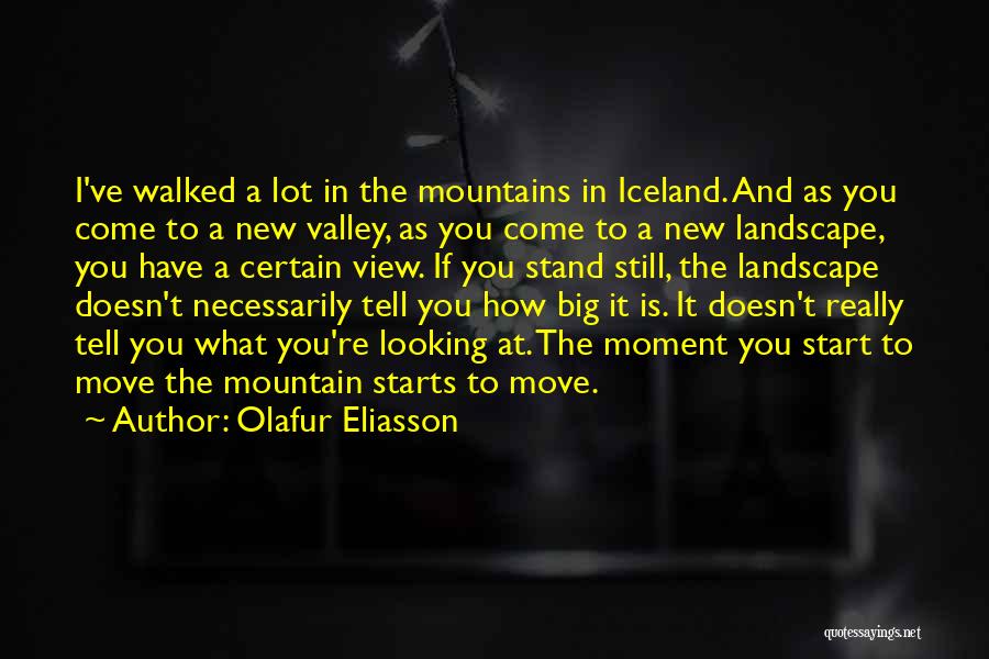 Olafur Eliasson Quotes: I've Walked A Lot In The Mountains In Iceland. And As You Come To A New Valley, As You Come