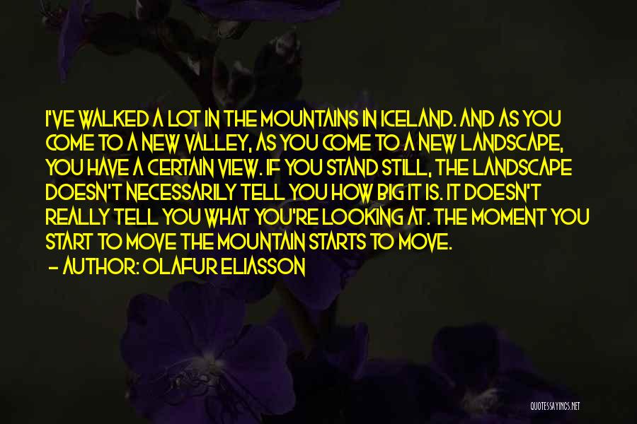 Olafur Eliasson Quotes: I've Walked A Lot In The Mountains In Iceland. And As You Come To A New Valley, As You Come