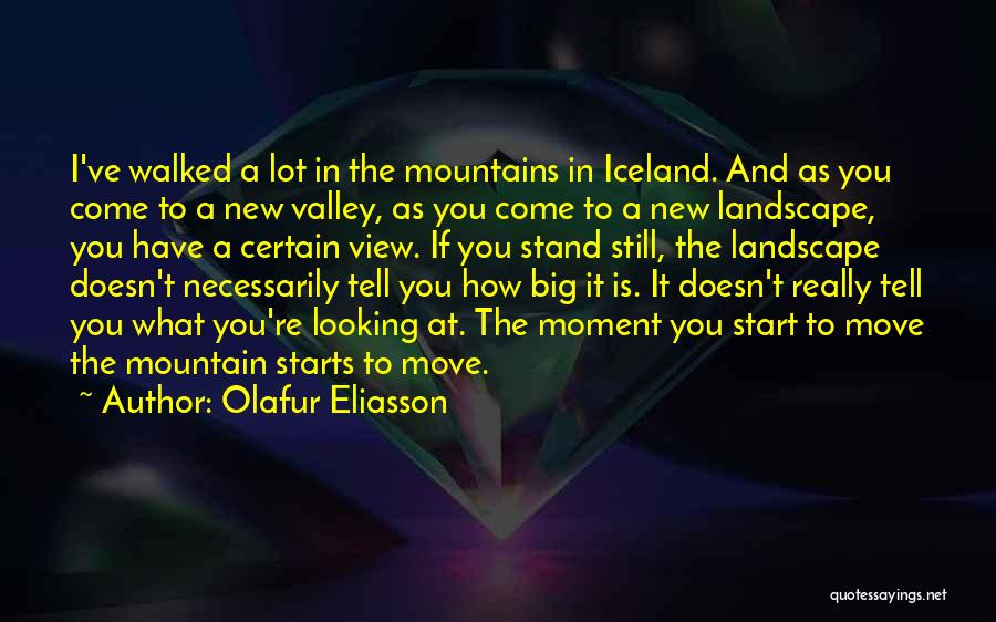 Olafur Eliasson Quotes: I've Walked A Lot In The Mountains In Iceland. And As You Come To A New Valley, As You Come