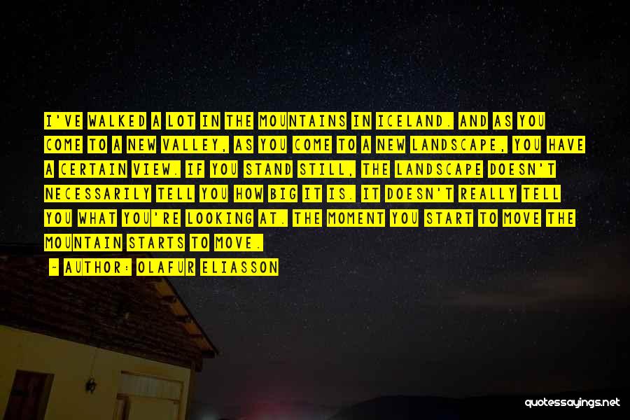 Olafur Eliasson Quotes: I've Walked A Lot In The Mountains In Iceland. And As You Come To A New Valley, As You Come