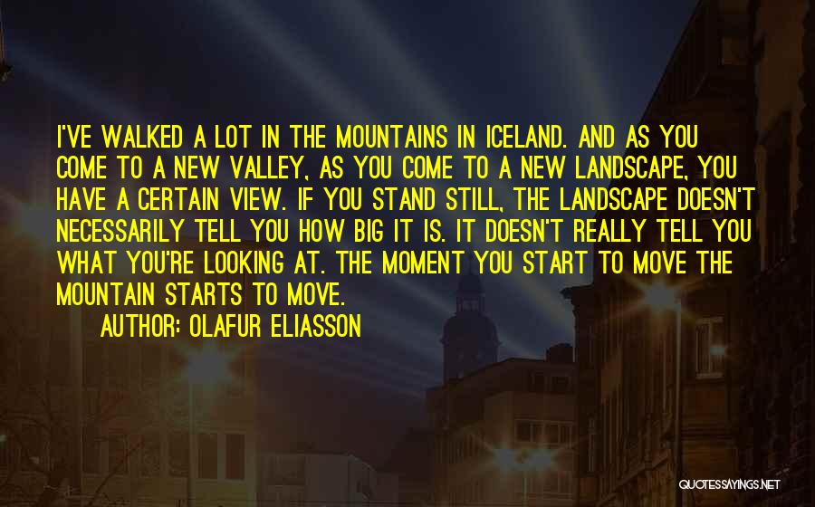 Olafur Eliasson Quotes: I've Walked A Lot In The Mountains In Iceland. And As You Come To A New Valley, As You Come