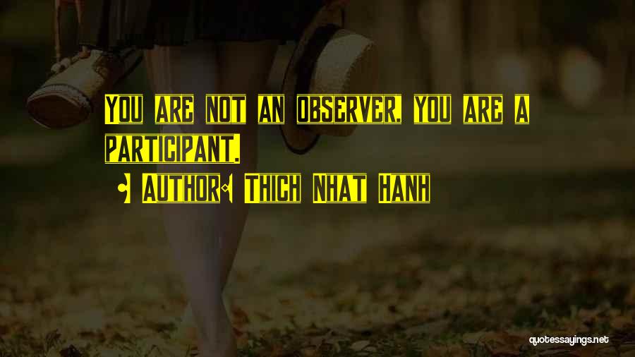 Thich Nhat Hanh Quotes: You Are Not An Observer, You Are A Participant.