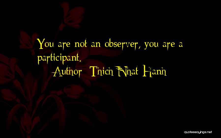 Thich Nhat Hanh Quotes: You Are Not An Observer, You Are A Participant.