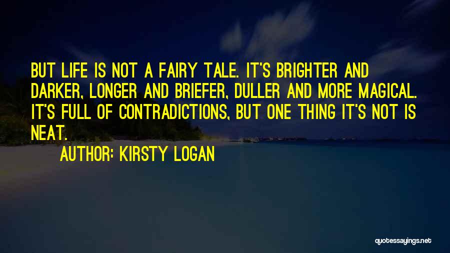 Kirsty Logan Quotes: But Life Is Not A Fairy Tale. It's Brighter And Darker, Longer And Briefer, Duller And More Magical. It's Full