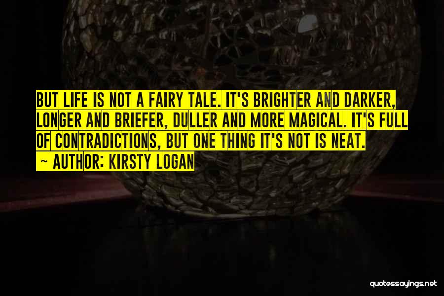 Kirsty Logan Quotes: But Life Is Not A Fairy Tale. It's Brighter And Darker, Longer And Briefer, Duller And More Magical. It's Full