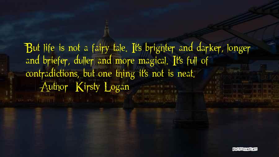 Kirsty Logan Quotes: But Life Is Not A Fairy Tale. It's Brighter And Darker, Longer And Briefer, Duller And More Magical. It's Full