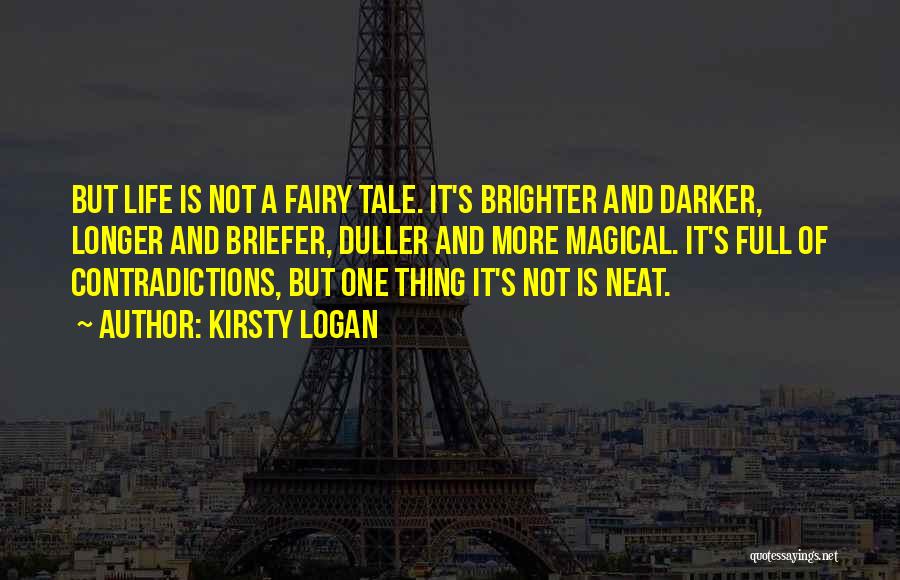 Kirsty Logan Quotes: But Life Is Not A Fairy Tale. It's Brighter And Darker, Longer And Briefer, Duller And More Magical. It's Full