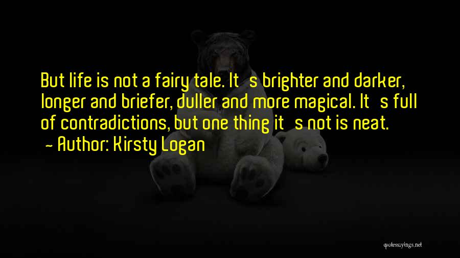 Kirsty Logan Quotes: But Life Is Not A Fairy Tale. It's Brighter And Darker, Longer And Briefer, Duller And More Magical. It's Full