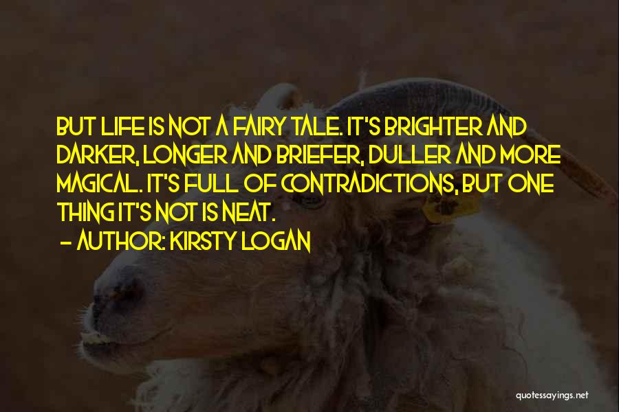 Kirsty Logan Quotes: But Life Is Not A Fairy Tale. It's Brighter And Darker, Longer And Briefer, Duller And More Magical. It's Full