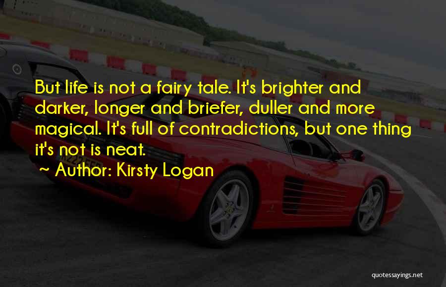 Kirsty Logan Quotes: But Life Is Not A Fairy Tale. It's Brighter And Darker, Longer And Briefer, Duller And More Magical. It's Full