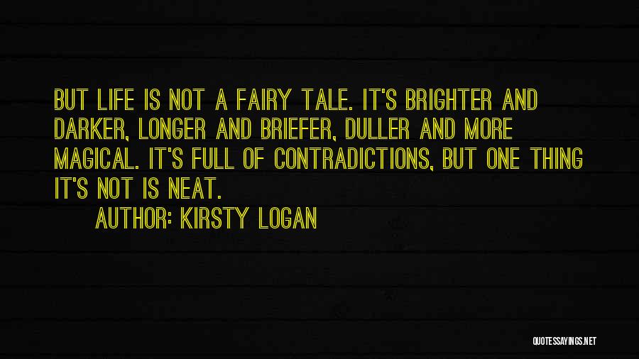 Kirsty Logan Quotes: But Life Is Not A Fairy Tale. It's Brighter And Darker, Longer And Briefer, Duller And More Magical. It's Full