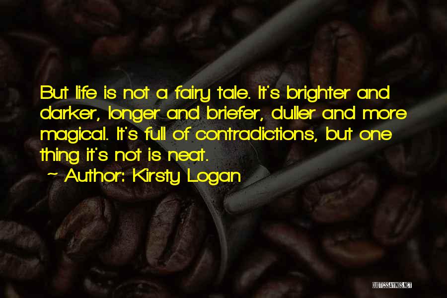 Kirsty Logan Quotes: But Life Is Not A Fairy Tale. It's Brighter And Darker, Longer And Briefer, Duller And More Magical. It's Full